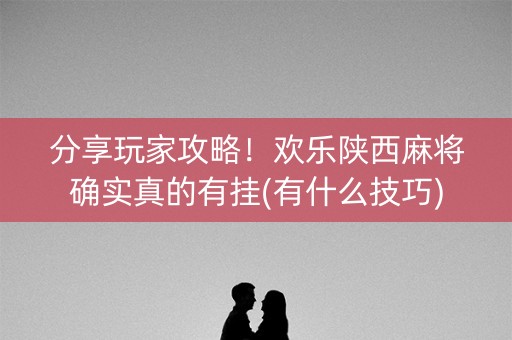 分享玩家攻略！欢乐陕西麻将确实真的有挂(有什么技巧)