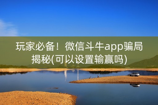 玩家必备！微信斗牛app骗局揭秘(可以设置输赢吗)