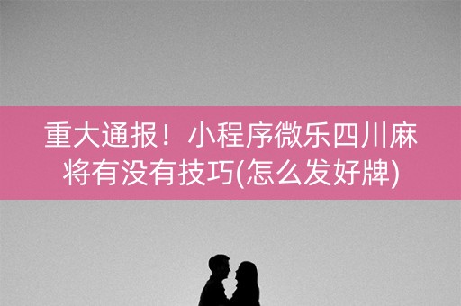 重大通报！小程序微乐四川麻将有没有技巧(怎么发好牌)