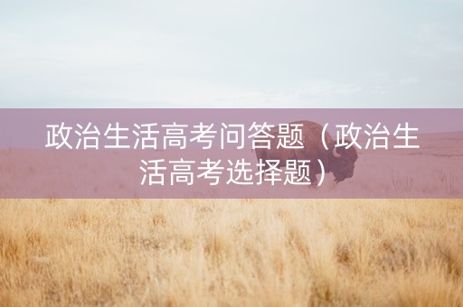 政治生活高考问答题（政治生活高考选择题）