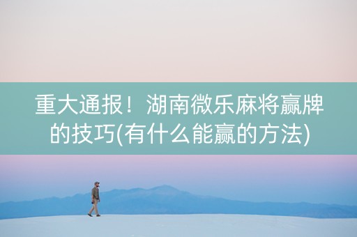 重大通报！湖南微乐麻将赢牌的技巧(有什么能赢的方法)