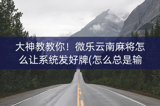 大神教教你！微乐云南麻将怎么让系统发好牌(怎么总是输)