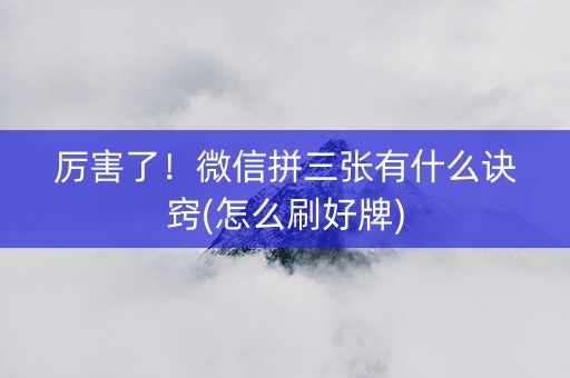 厉害了！微信拼三张有什么诀窍(怎么刷好牌)
