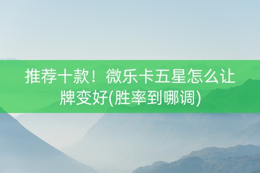 推荐十款！微乐卡五星怎么让牌变好(胜率到哪调)