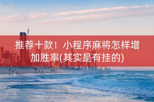 推荐十款！小程序麻将怎样增加胜率(其实是有挂的)