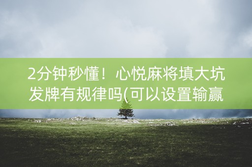 2分钟秒懂！心悦麻将填大坑发牌有规律吗(可以设置输赢吗)
