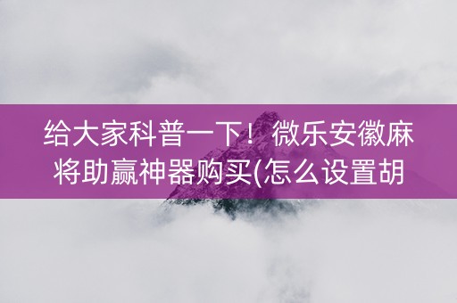 给大家科普一下！微乐安徽麻将助赢神器购买(怎么设置胡牌)