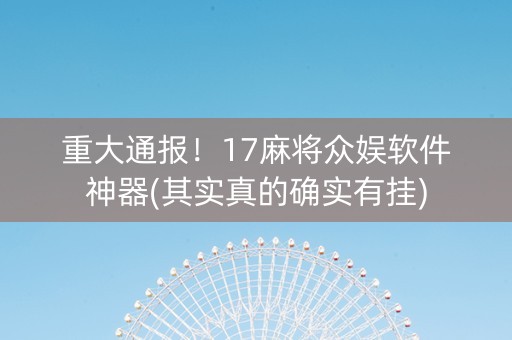 重大通报！17麻将众娱软件神器(其实真的确实有挂)
