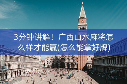 3分钟讲解！广西山水麻将怎么样才能赢(怎么能拿好牌)