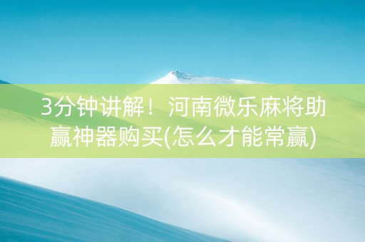 3分钟讲解！河南微乐麻将助赢神器购买(怎么才能常赢)