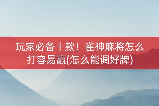 玩家必备十款！雀神麻将怎么打容易赢(怎么能调好牌)