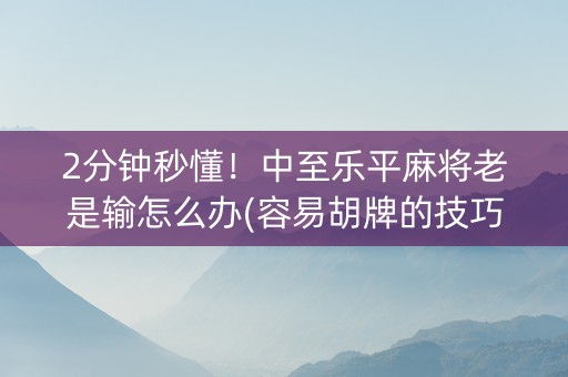 2分钟秒懂！中至乐平麻将老是输怎么办(容易胡牌的技巧)
