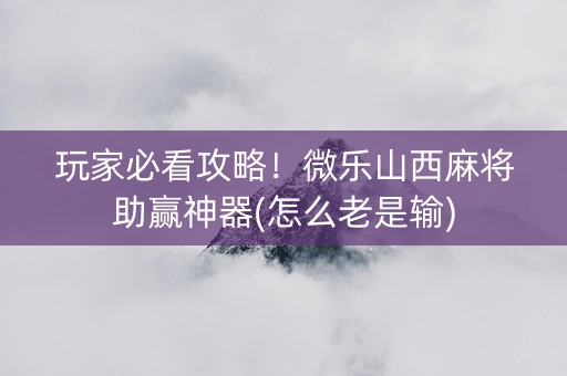 玩家必看攻略！微乐山西麻将助赢神器(怎么老是输)