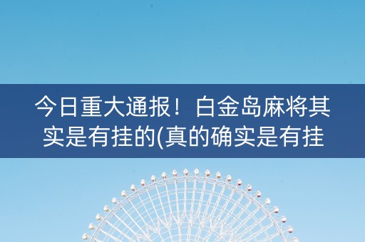 今日重大通报！白金岛麻将其实是有挂的(真的确实是有挂)