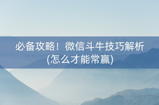 必备攻略！微信斗牛技巧解析(怎么才能常赢)