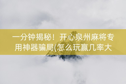一分钟揭秘！开心泉州麻将专用神器骗局(怎么玩赢几率大)