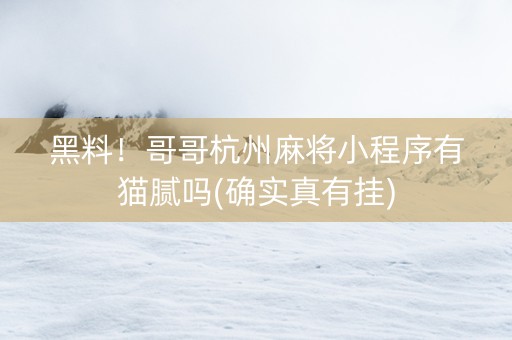 黑料！哥哥杭州麻将小程序有猫腻吗(确实真有挂)