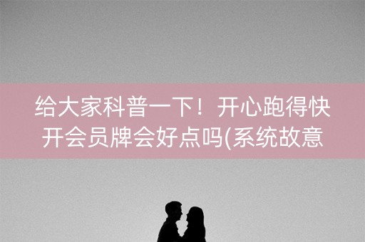 给大家科普一下！开心跑得快开会员牌会好点吗(系统故意让你输)