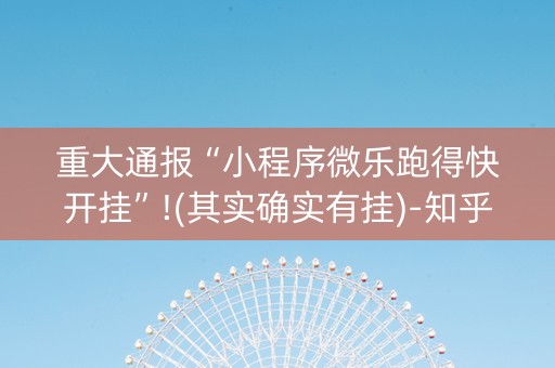 重大通报“小程序微乐跑得快开挂”!(其实确实有挂)-知乎