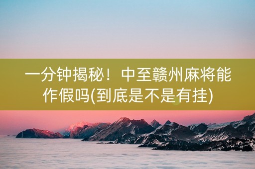 一分钟揭秘！中至赣州麻将能作假吗(到底是不是有挂)