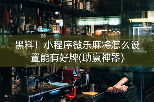 黑料！小程序微乐麻将怎么设置能有好牌(助赢神器)