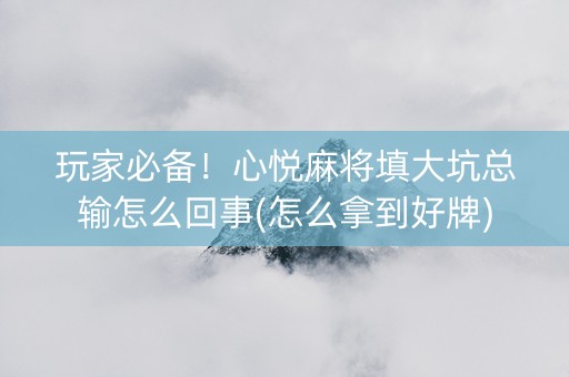 玩家必备！心悦麻将填大坑总输怎么回事(怎么拿到好牌)