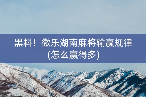 黑料！微乐湖南麻将输赢规律(怎么赢得多)
