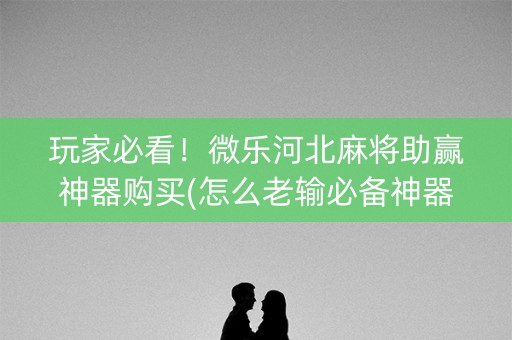 玩家必看！微乐河北麻将助赢神器购买(怎么老输必备神器)