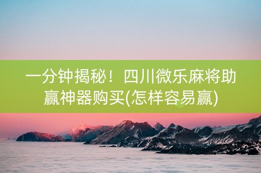 一分钟揭秘！四川微乐麻将助赢神器购买(怎样容易赢)