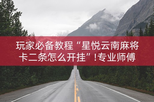 玩家必备教程“星悦云南麻将卡二条怎么开挂”!专业师傅带你一起了解（详细教程）-知乎