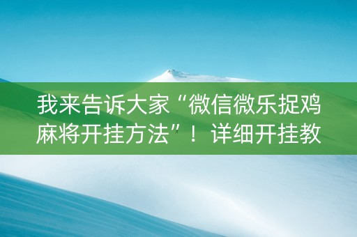 我来告诉大家“微信微乐捉鸡麻将开挂方法”！详细开挂教程（确实真的有挂)-知乎