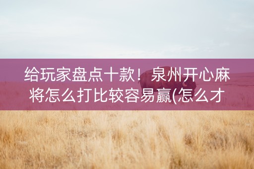 给玩家盘点十款！泉州开心麻将怎么打比较容易赢(怎么才能赢得多)
