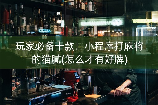 玩家必备十款！小程序打麻将的猫腻(怎么才有好牌)