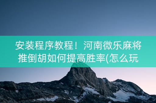 安装程序教程！河南微乐麻将推倒胡如何提高胜率(怎么玩赢几率大)