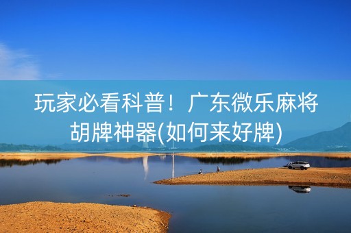 玩家必看科普！广东微乐麻将胡牌神器(如何来好牌)