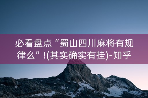 必看盘点“蜀山四川麻将有规律么”!(其实确实有挂)-知乎