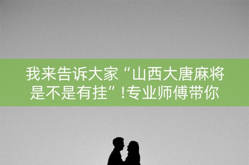 我来告诉大家“山西大唐麻将是不是有挂”!专业师傅带你一起了解（详细教程）-知乎