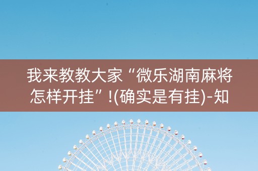我来教教大家“微乐湖南麻将怎样开挂”!(确实是有挂)-知乎