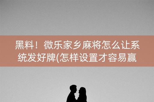 黑料！微乐家乡麻将怎么让系统发好牌(怎样设置才容易赢)