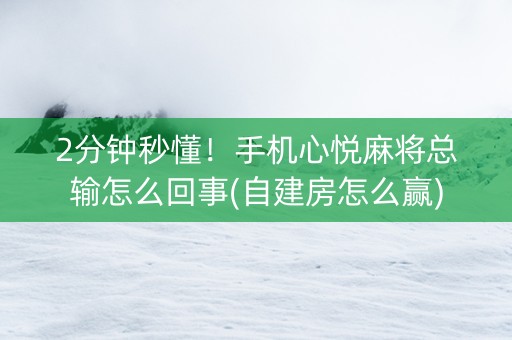 2分钟秒懂！手机心悦麻将总输怎么回事(自建房怎么赢)