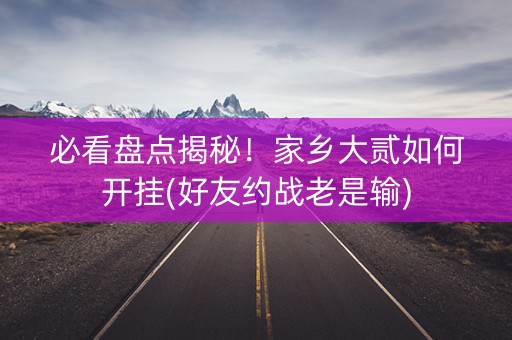 必看盘点揭秘！家乡大贰如何开挂(好友约战老是输)