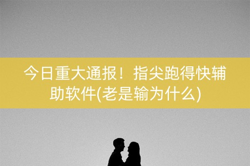 今日重大通报！指尖跑得快辅助软件(老是输为什么)