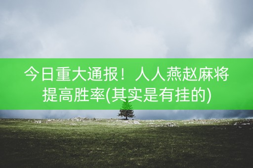 今日重大通报！人人燕赵麻将提高胜率(其实是有挂的)