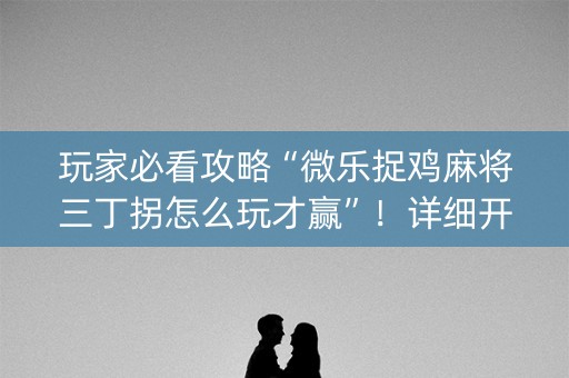 玩家必看攻略“微乐捉鸡麻将三丁拐怎么玩才赢”！详细开挂教程（确实真的有挂)-知乎