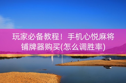 玩家必备教程！手机心悦麻将铺牌器购买(怎么调胜率)