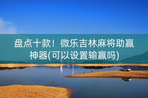 盘点十款！微乐吉林麻将助赢神器(可以设置输赢吗)