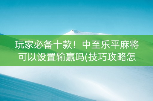 玩家必备十款！中至乐平麻将可以设置输赢吗(技巧攻略怎样拿好牌)