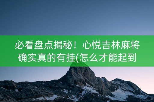 必看盘点揭秘！心悦吉林麻将确实真的有挂(怎么才能起到好牌)