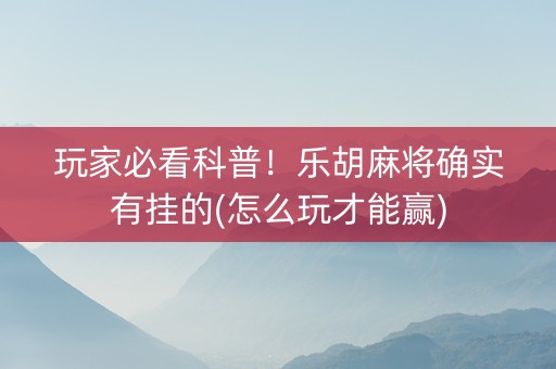玩家必看科普！乐胡麻将确实有挂的(怎么玩才能赢)