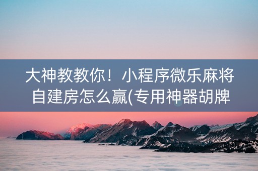 大神教教你！小程序微乐麻将自建房怎么赢(专用神器胡牌技巧)